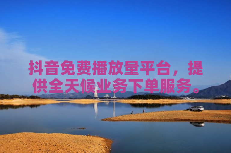 抖音免费播放量平台，提供全天候业务下单服务。