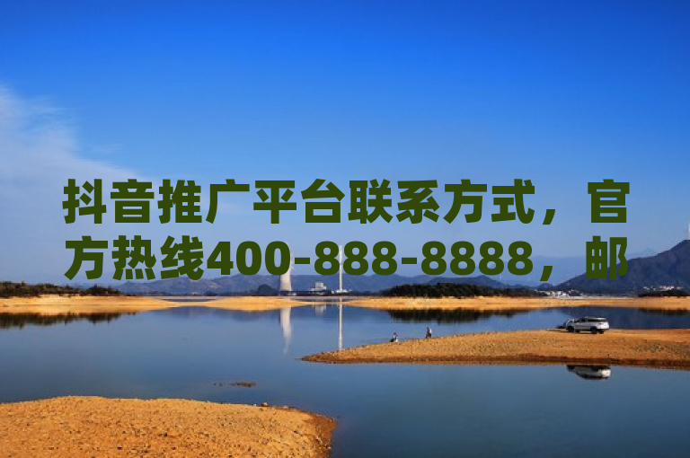 抖音推广平台联系方式，官方热线400-888-8888，邮箱support@douyin.com。