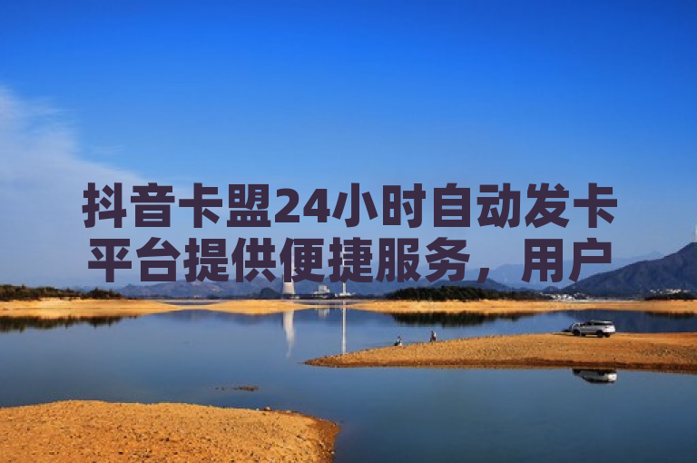 抖音卡盟24小时自动发卡平台提供便捷服务，用户轻松获取所需资源。