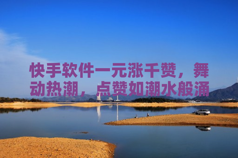快手软件一元涨千赞，舞动热潮，点赞如潮水般涌来。