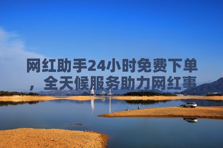 网红助手24小时免费下单，全天候服务助力网红事业。