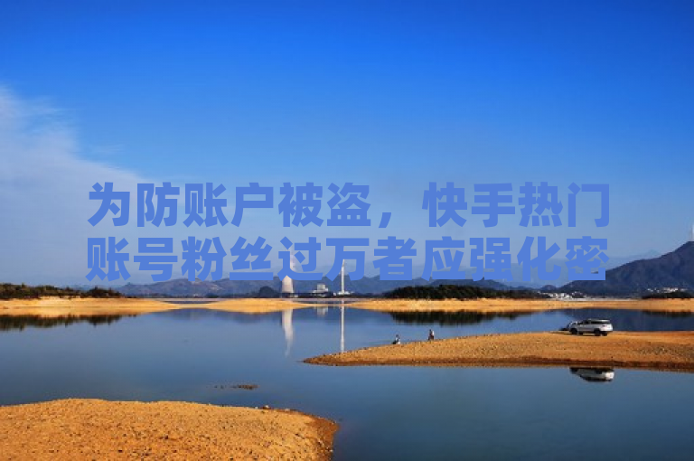 为防账户被盗，快手热门账号粉丝过万者应强化密码安全。