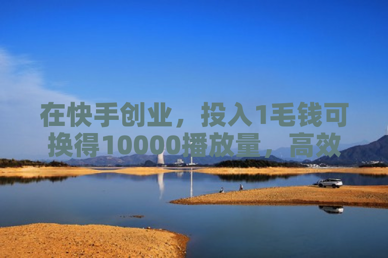 在快手创业，投入1毛钱可换得10000播放量，高效吸引关注。