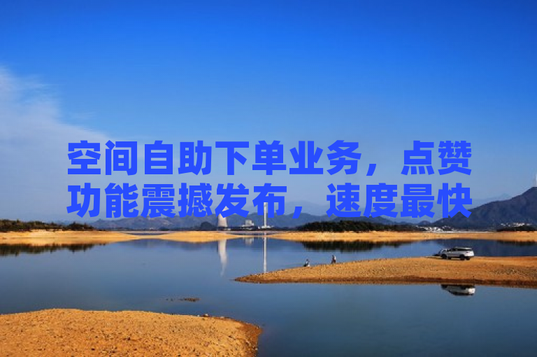 空间自助下单业务，点赞功能震撼发布，速度最快！