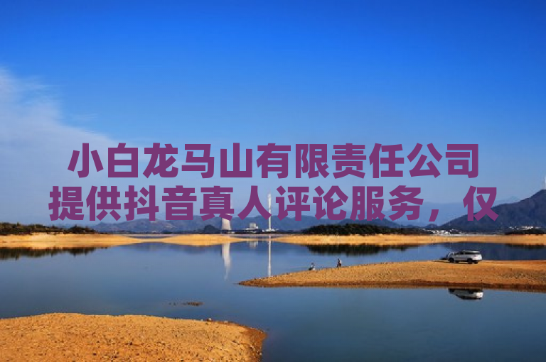小白龙马山有限责任公司提供抖音真人评论服务，仅需0.01元即可获得200赞。