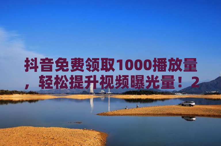 抖音免费领取1000播放量，轻松提升视频曝光量！2025必学。