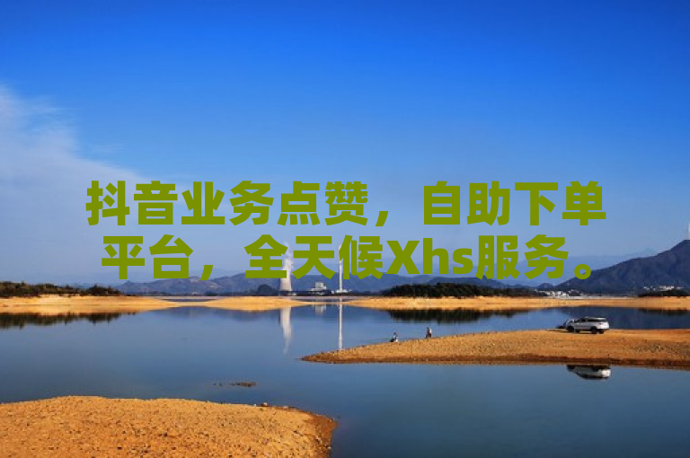 抖音业务点赞，自助下单平台，全天候Xhs服务。