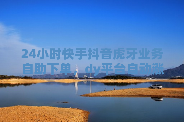 24小时快手抖音虎牙业务自助下单，dy平台自动涨粉。