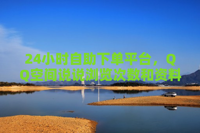 24小时自助下单平台，QQ空间说说浏览次数和资料卡赞数轻松提升。