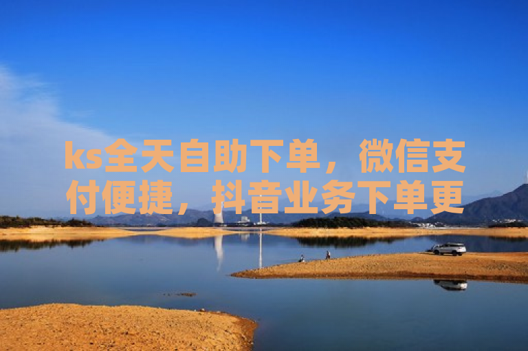 ks全天自助下单，微信支付便捷，抖音业务下单更享免费。