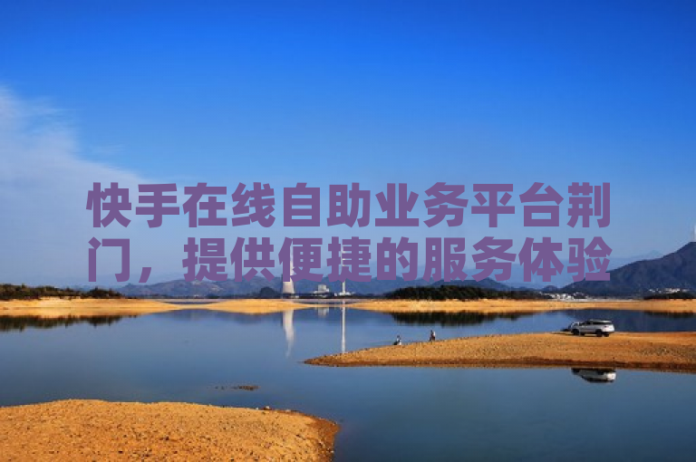 快手在线自助业务平台荆门，提供便捷的服务体验。