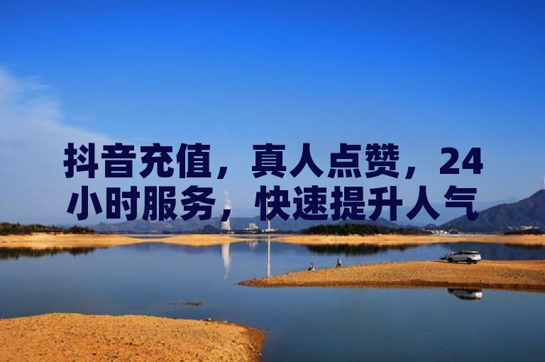 抖音充值，真人点赞，24小时服务，快速提升人气。