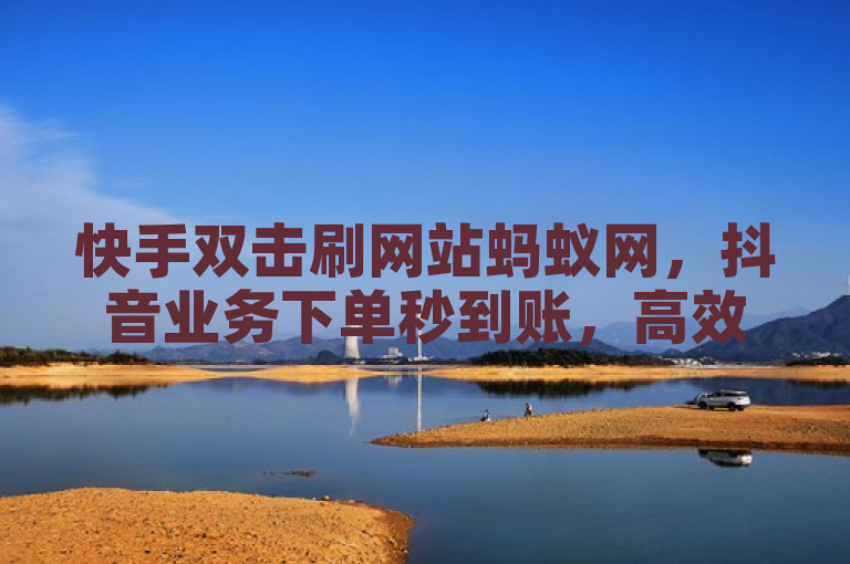 快手双击刷网站蚂蚁网，抖音业务下单秒到账，高效便捷。