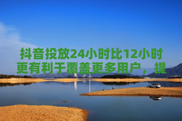 抖音投放24小时比12小时更有利于覆盖更多用户，提高广告效果。