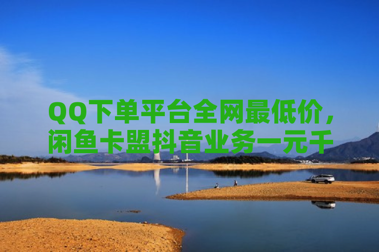 QQ下单平台全网最低价，闲鱼卡盟抖音业务一元千赞，小红书黑科技引流神器。