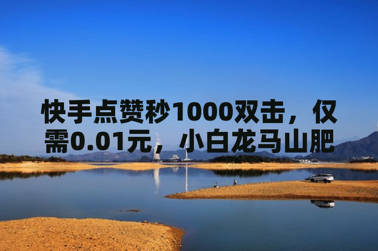 快手点赞秒1000双击，仅需0.01元，小白龙马山肥大地房产装修ks保粉无忧。