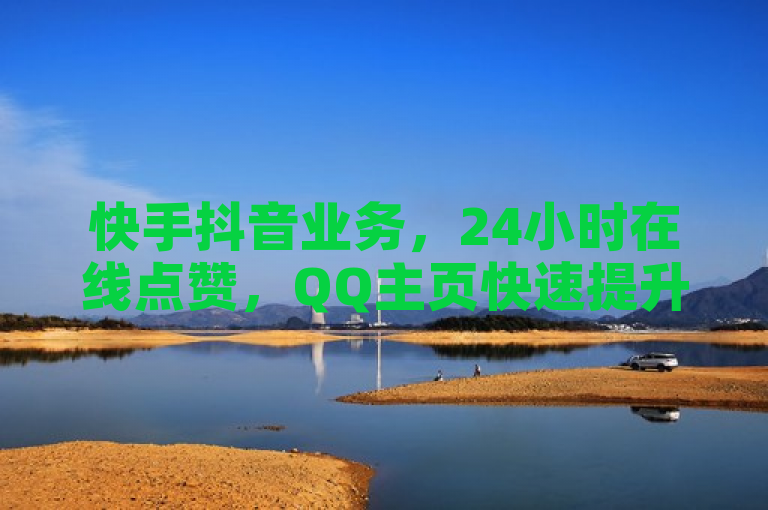 快手抖音业务，24小时在线点赞，QQ主页快速提升人气。