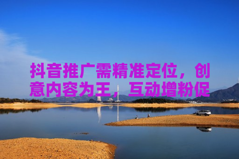 抖音推广需精准定位，创意内容为王，互动增粉促转化。