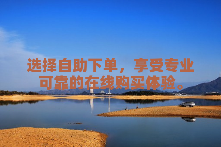 选择自助下单，享受专业可靠的在线购买体验。