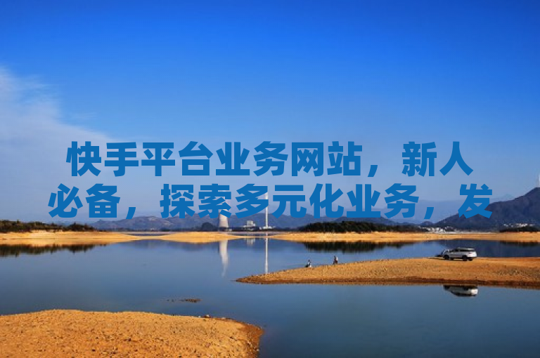 快手平台业务网站，新人必备，探索多元化业务，发现更多精彩内容！