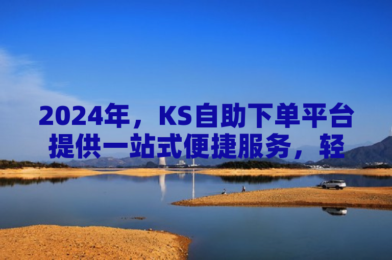 2024年，KS自助下单平台提供一站式便捷服务，轻松提升效率。