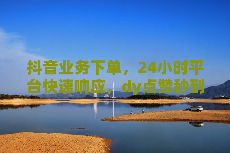 抖音业务下单，24小时平台快速响应，dy点赞秒到账，价格实惠。