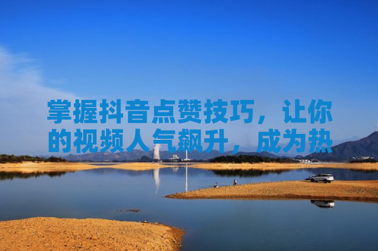 掌握抖音点赞技巧，让你的视频人气飙升，成为热门！