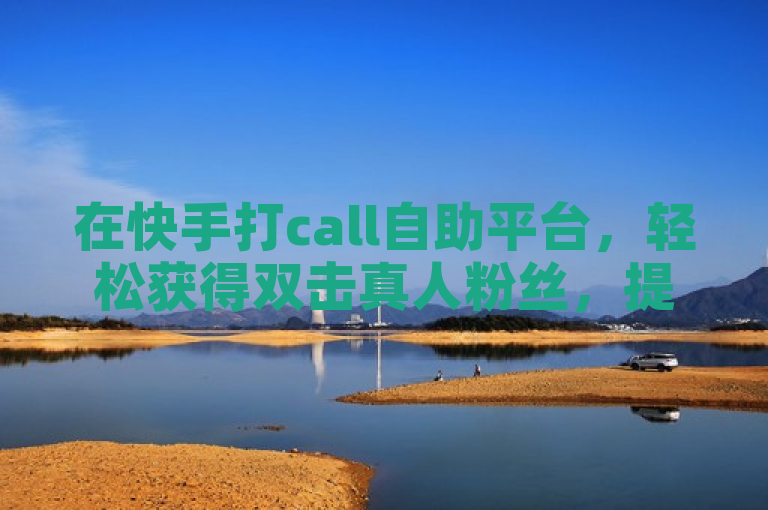 在快手打call自助平台，轻松获得双击真人粉丝，提升影响力。