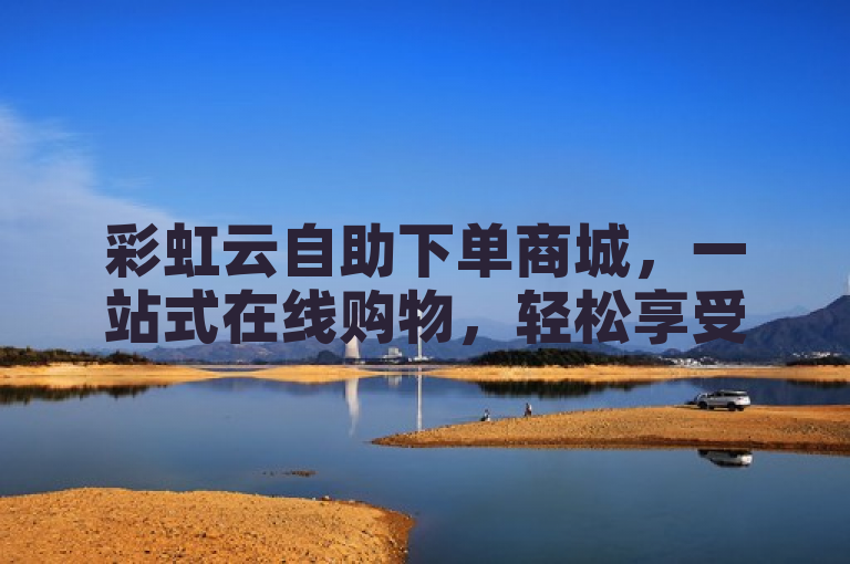 彩虹云自助下单商城，一站式在线购物，轻松享受便捷乐趣。