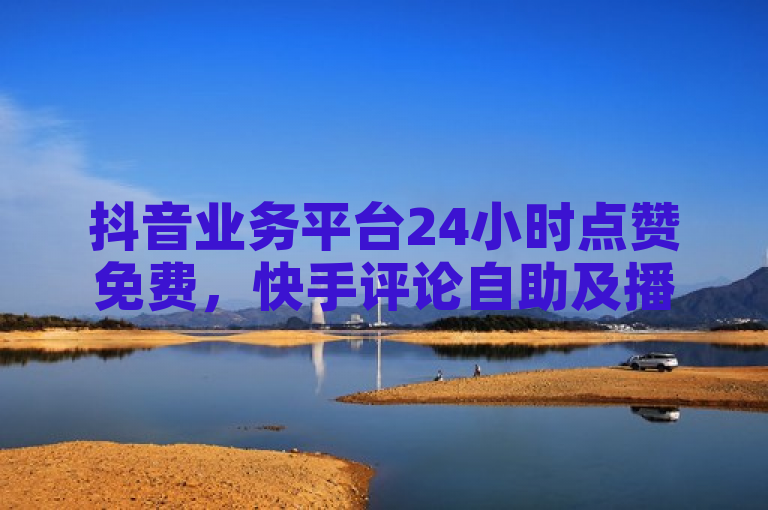 抖音业务平台24小时点赞免费，快手评论自助及播放量一万免费网站揭秘。
