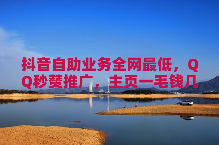抖音自助业务全网最低，QQ秒赞推广，主页一毛钱几万个赞。
