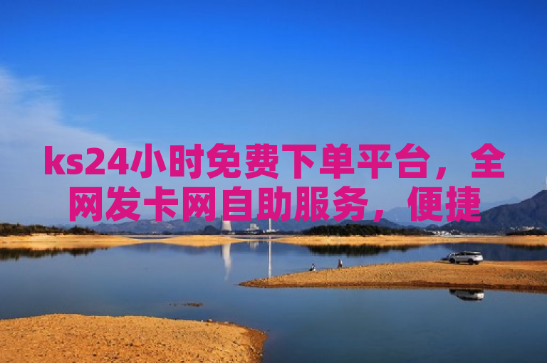 ks24小时免费下单平台，全网发卡网自助服务，便捷高效。