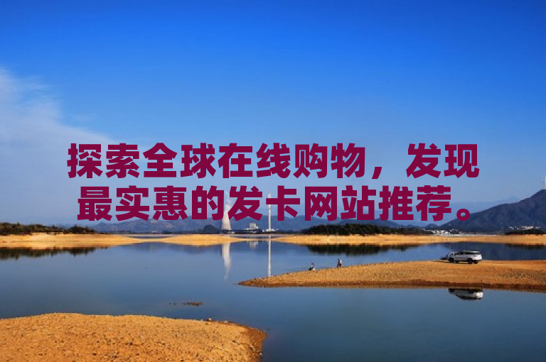 探索全球在线购物，发现最实惠的发卡网站推荐。
