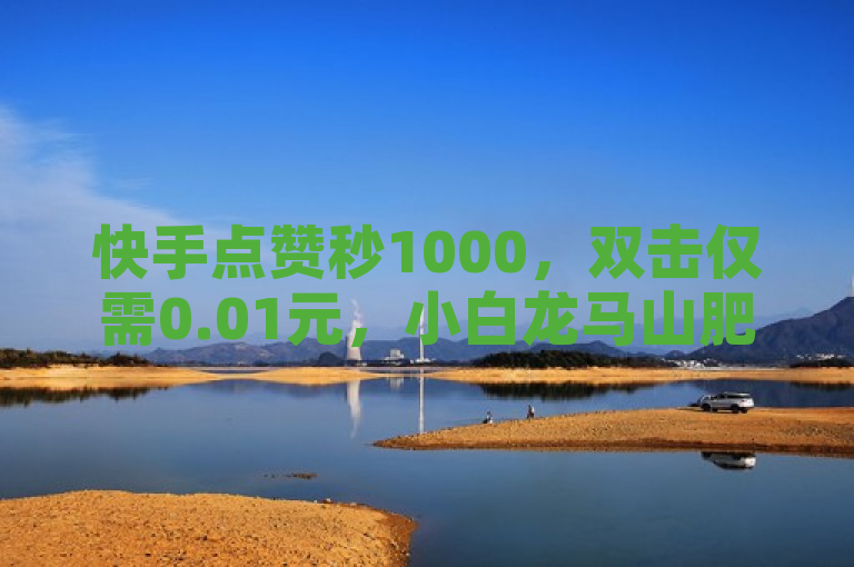 快手点赞秒1000，双击仅需0.01元，小白龙马山肥地房产装修 - KS打call轻松刷。