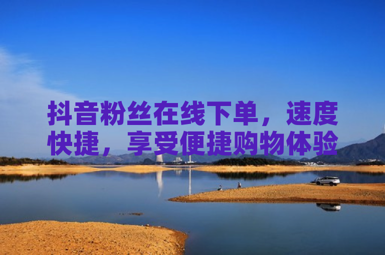 抖音粉丝在线下单，速度快捷，享受便捷购物体验。