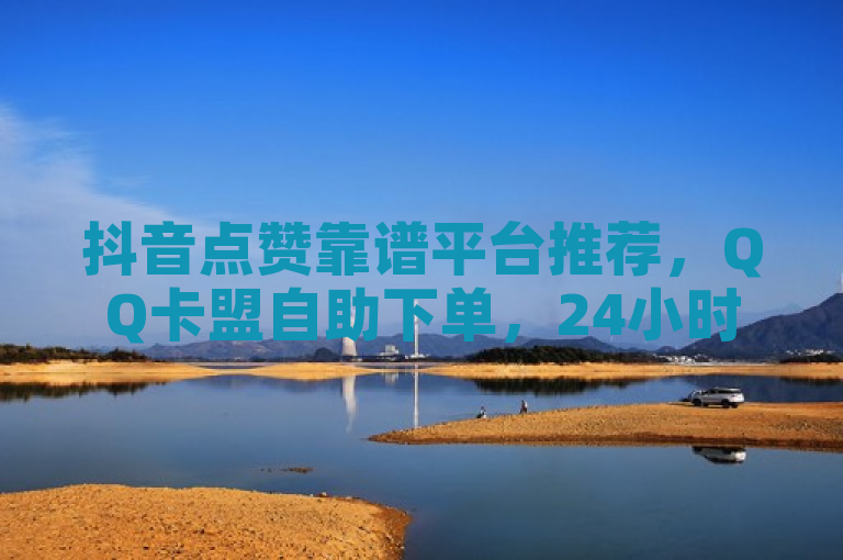 抖音点赞靠谱平台推荐，QQ卡盟自助下单，24小时服务。