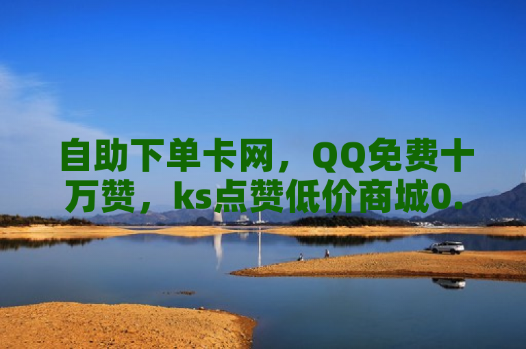 自助下单卡网，QQ免费十万赞，ks点赞低价商城0.01元。