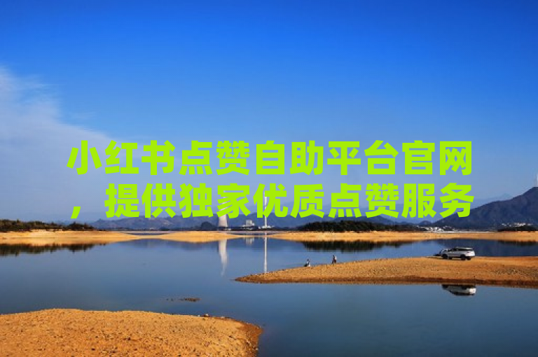 小红书点赞自助平台官网，提供独家优质点赞服务，2025必学！