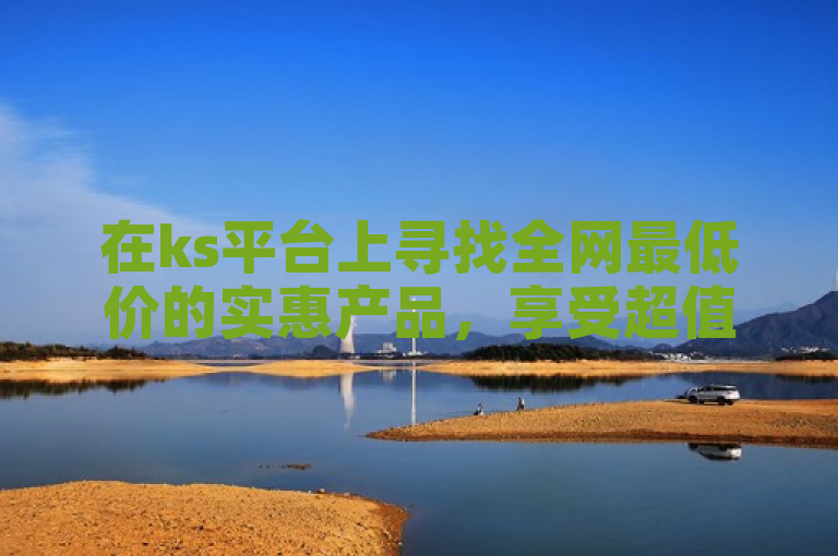 在ks平台上寻找全网最低价的实惠产品，享受超值购物体验。