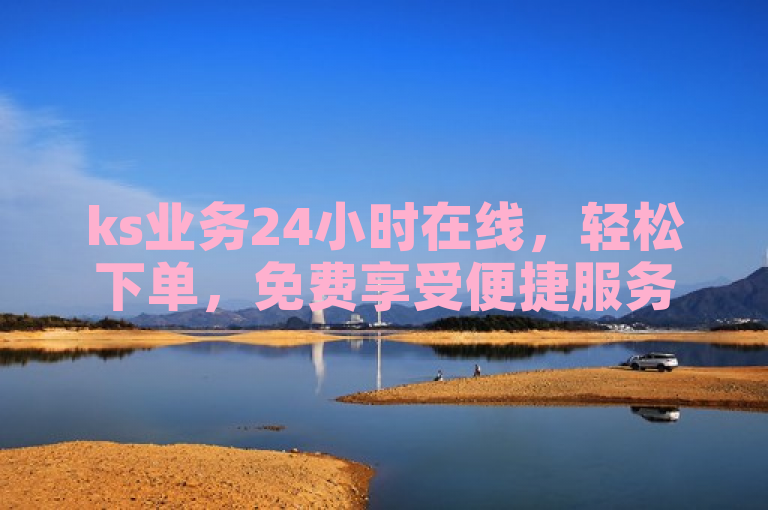 ks业务24小时在线，轻松下单，免费享受便捷服务。