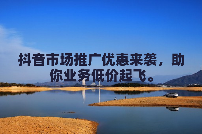 抖音市场推广优惠来袭，助你业务低价起飞。