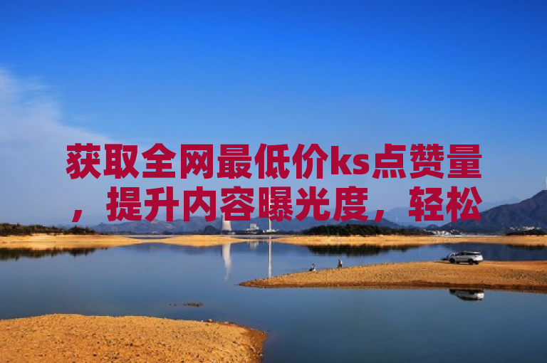 获取全网最低价ks点赞量，提升内容曝光度，轻松吸引粉丝关注。