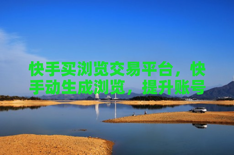 快手买浏览交易平台，快手动生成浏览，提升账号曝光率。