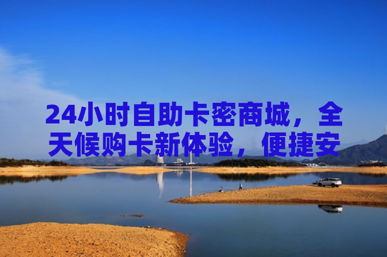 24小时自助卡密商城，全天候购卡新体验，便捷安全，随时随地。