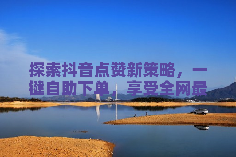 探索抖音点赞新策略，一键自助下单，享受全网最低价优惠。