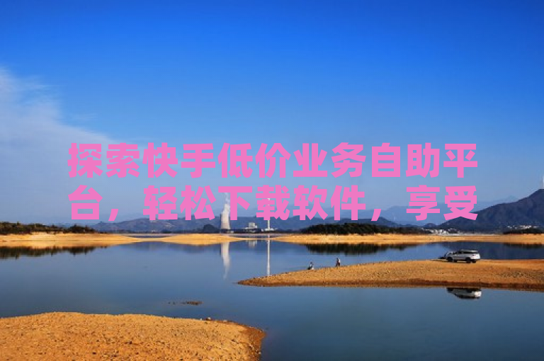 探索快手低价业务自助平台，轻松下载软件，享受便捷服务。