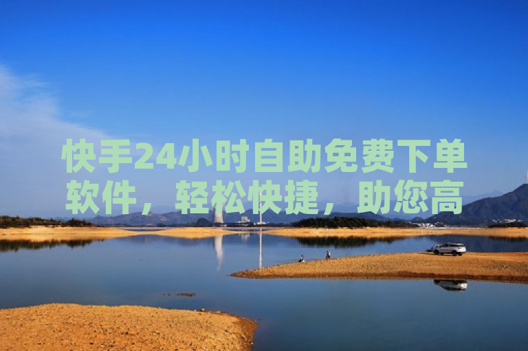 快手24小时自助免费下单软件，轻松快捷，助您高效完成任务。