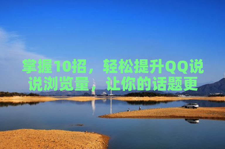 掌握10招，轻松提升QQ说说浏览量，让你的话题更火！