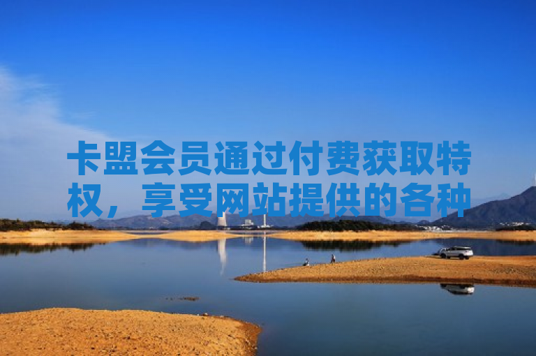 卡盟会员通过付费获取特权，享受网站提供的各种服务和优惠。
