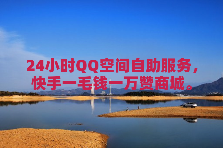 24小时QQ空间自助服务，快手一毛钱一万赞商城。